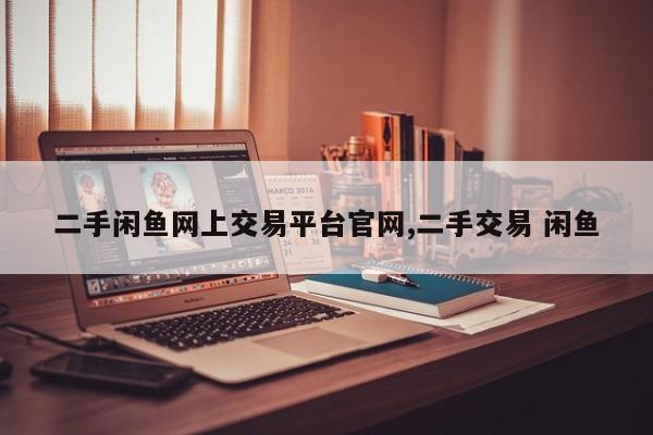 二手闲鱼网上交易平台官网,二手交易 闲鱼