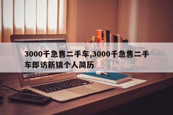 3000千急售二手车,3000千急售二手车郎访新镇个人简历