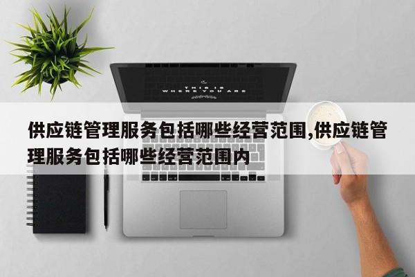 供应链管理服务包括哪些经营范围,供应链管理服务包括哪些经营范围内