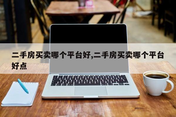 二手房买卖哪个平台好,二手房买卖哪个平台好点