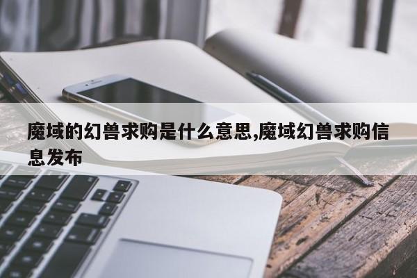 魔域的幻兽求购是什么意思,魔域幻兽求购信息发布