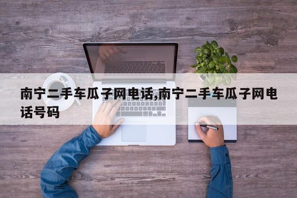 南宁二手车瓜子网电话,南宁二手车瓜子网电话号码