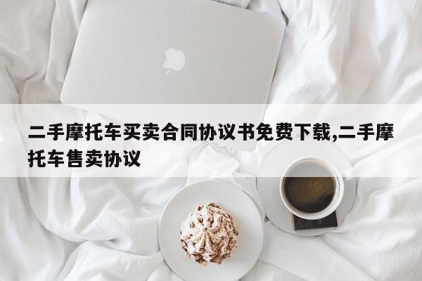 二手摩托车买卖合同协议书免费下载,二手摩托车售卖协议