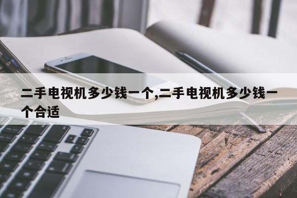 二手电视机多少钱一个,二手电视机多少钱一个合适