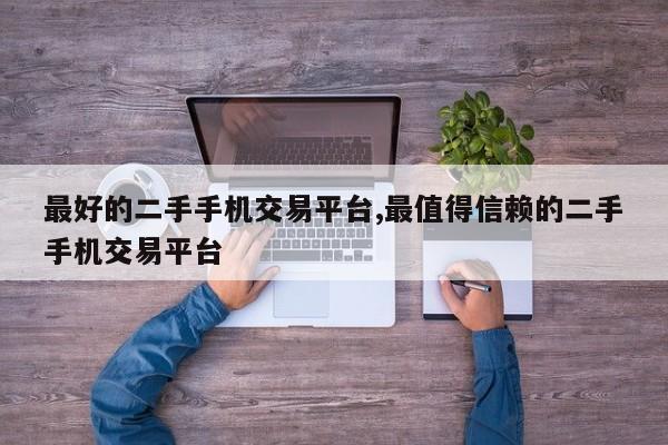 最好的二手手机交易平台,最值得信赖的二手手机交易平台