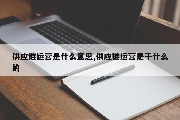 供应链运营是什么意思,供应链运营是干什么的