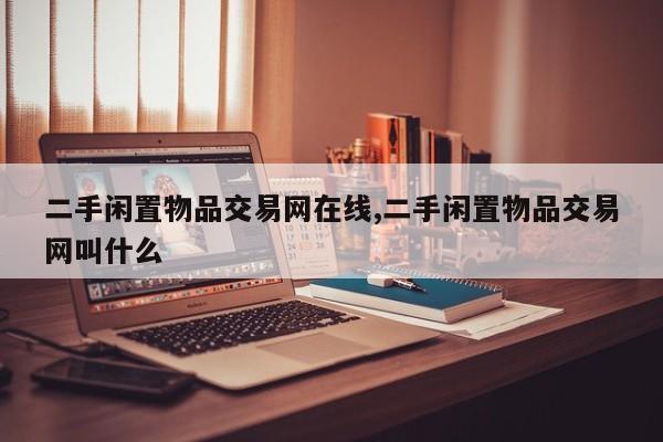 二手闲置物品交易网在线,二手闲置物品交易网叫什么