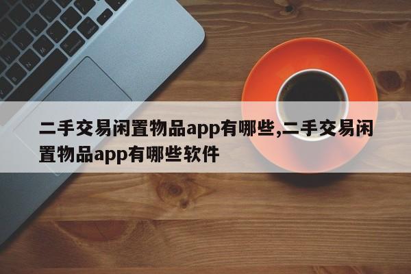 二手交易闲置物品app有哪些,二手交易闲置物品app有哪些软件
