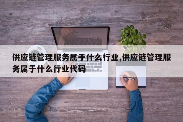 供应链管理服务属于什么行业,供应链管理服务属于什么行业代码