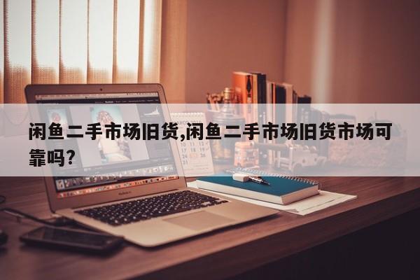 闲鱼二手市场旧货,闲鱼二手市场旧货市场可靠吗?