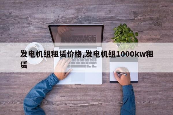 发电机组租赁价格,发电机组1000kw租赁