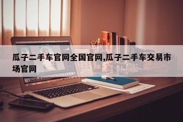 瓜子二手车官网全国官网,瓜子二手车交易市场官网