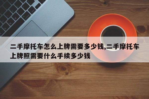 二手摩托车怎么上牌需要多少钱,二手摩托车上牌照需要什么手续多少钱