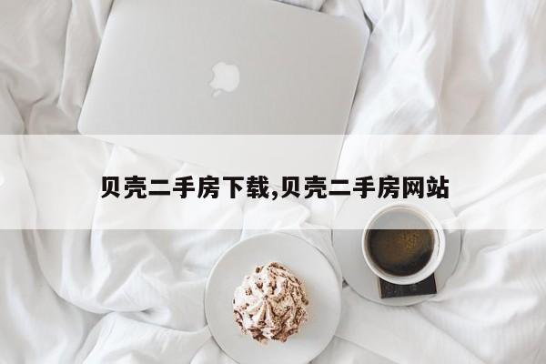 贝壳二手房下载,贝壳二手房网站