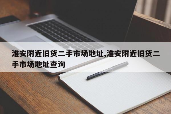 淮安附近旧货二手市场地址,淮安附近旧货二手市场地址查询