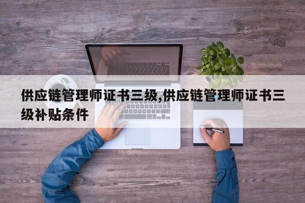 供应链管理师证书三级,供应链管理师证书三级补贴条件