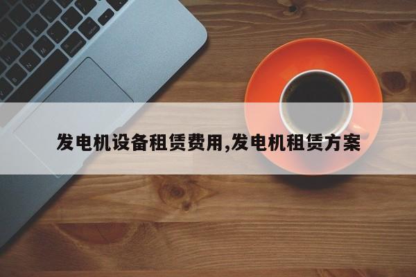 发电机设备租赁费用,发电机租赁方案