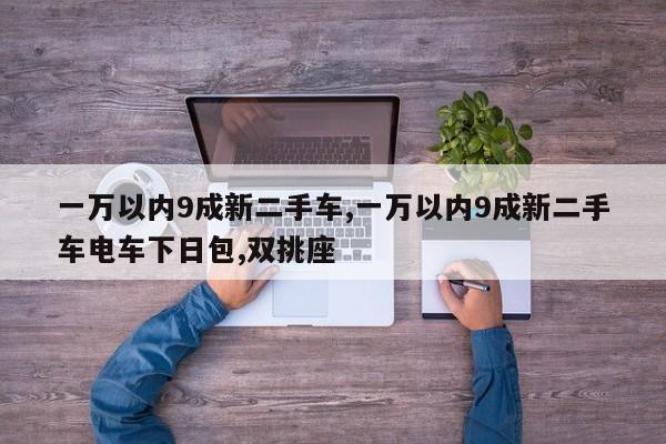 一万以内9成新二手车,一万以内9成新二手车电车下日包,双挑座