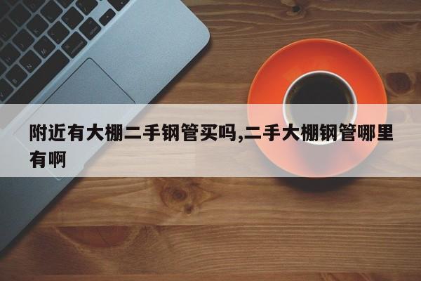 附近有大棚二手钢管买吗,二手大棚钢管哪里有啊