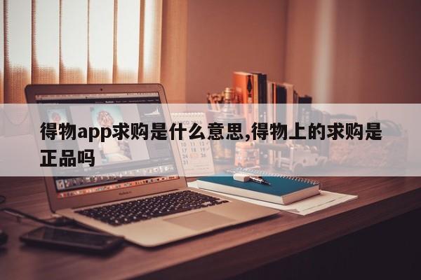 得物app求购是什么意思,得物上的求购是正品吗