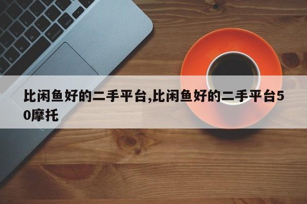 比闲鱼好的二手平台,比闲鱼好的二手平台50摩托