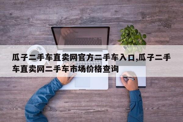 瓜子二手车直卖网官方二手车入口,瓜子二手车直卖网二手车市场价格查询