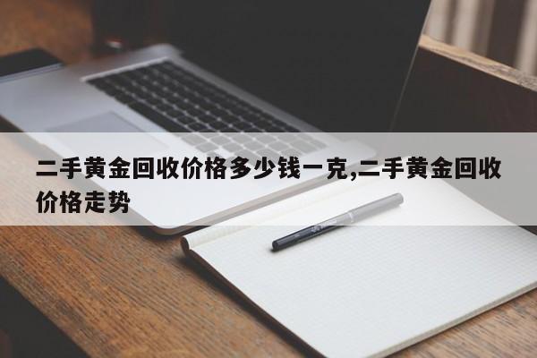 二手黄金回收价格多少钱一克,二手黄金回收价格走势
