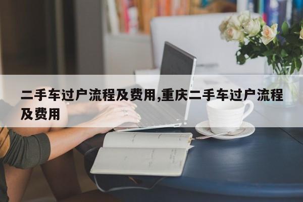 二手车过户流程及费用,重庆二手车过户流程及费用