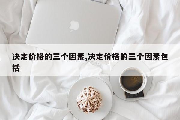 决定价格的三个因素,决定价格的三个因素包括