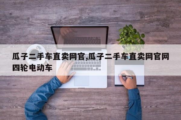 瓜子二手车直卖网官,瓜子二手车直卖网官网四轮电动车
