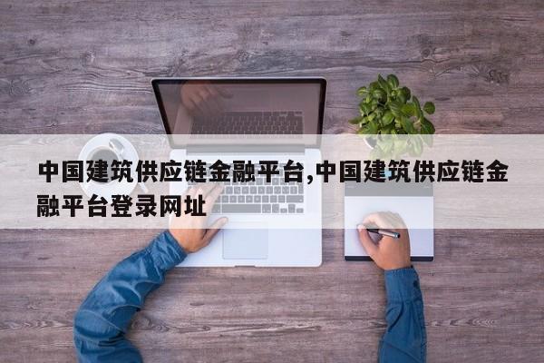 中国建筑供应链金融平台,中国建筑供应链金融平台登录网址
