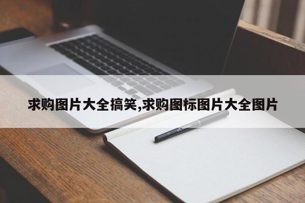 求购图片大全搞笑,求购图标图片大全图片