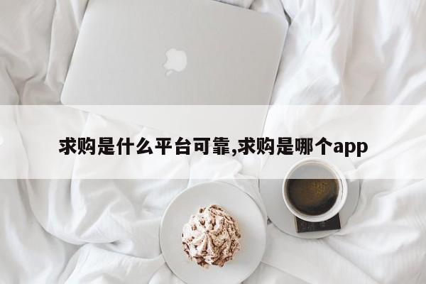 求购是什么平台可靠,求购是哪个app