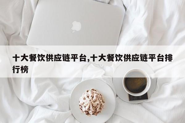 十大餐饮供应链平台,十大餐饮供应链平台排行榜