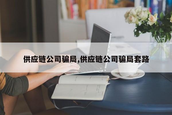 供应链公司骗局,供应链公司骗局套路