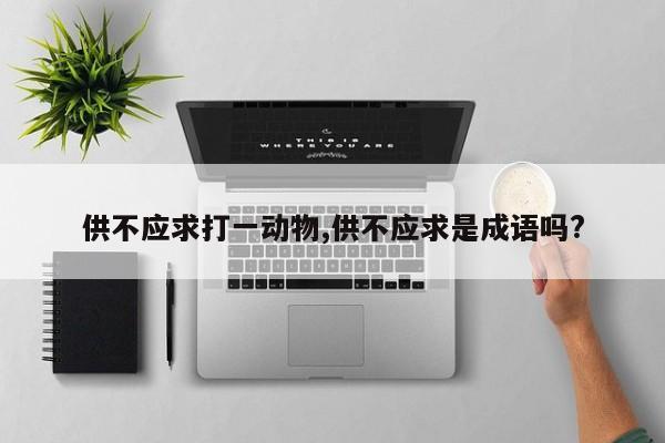 供不应求打一动物,供不应求是成语吗?