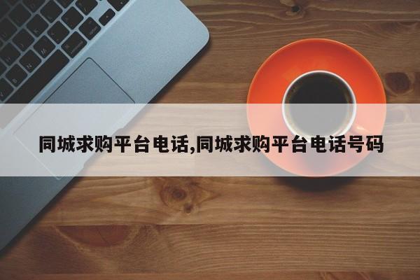 同城求购平台电话,同城求购平台电话号码