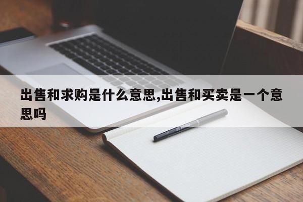 出售和求购是什么意思,出售和买卖是一个意思吗
