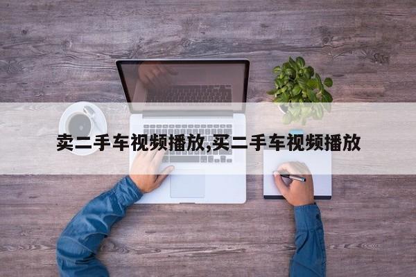 卖二手车视频播放,买二手车视频播放