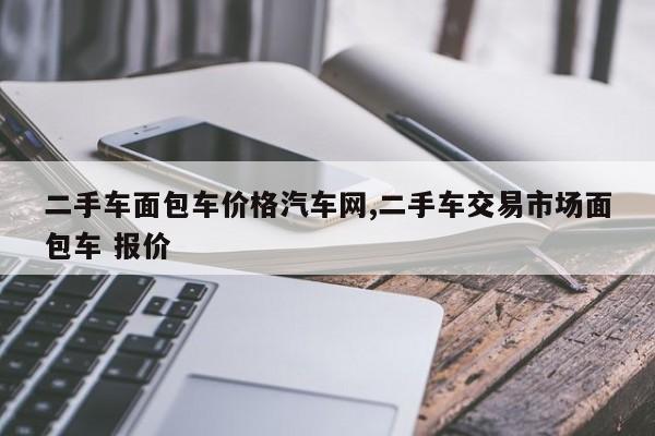二手车面包车价格汽车网,二手车交易市场面包车 报价