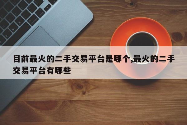目前最火的二手交易平台是哪个,最火的二手交易平台有哪些