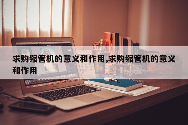 求购缩管机的意义和作用,求购缩管机的意义和作用